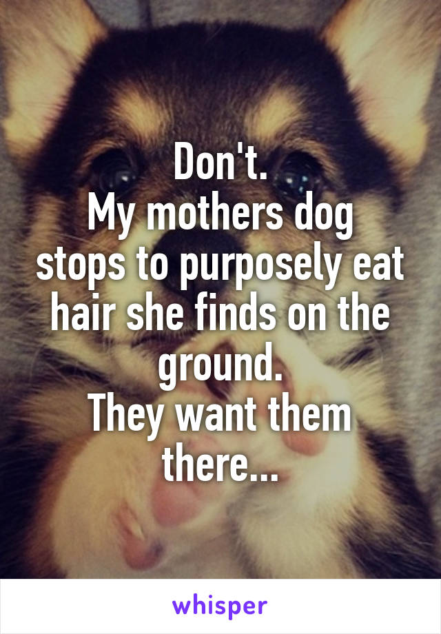 Don't.
My mothers dog stops to purposely eat hair she finds on the ground.
They want them there...