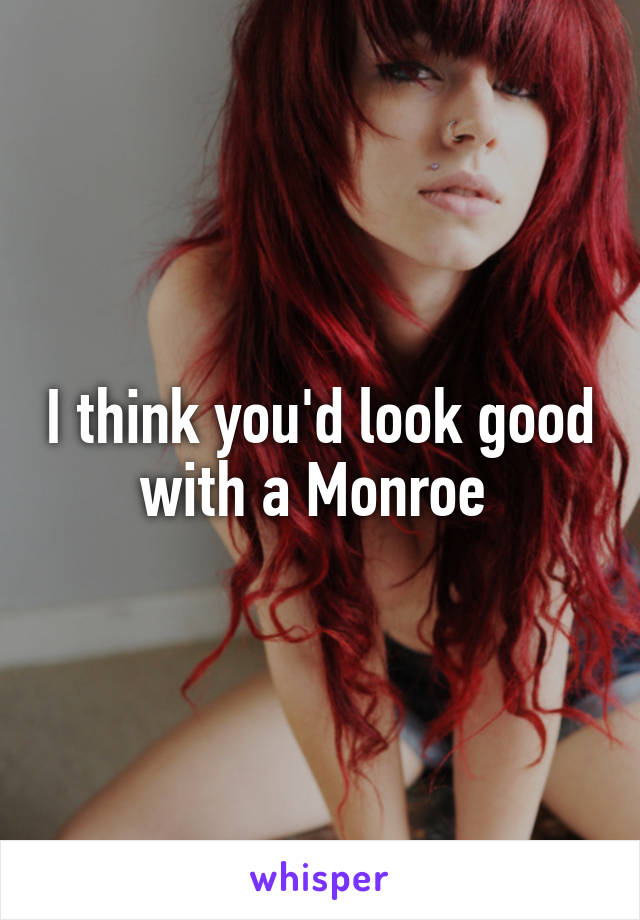 I think you'd look good with a Monroe 