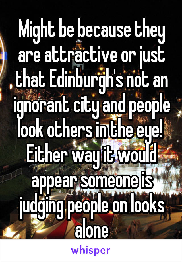Might be because they are attractive or just that Edinburgh's not an ignorant city and people look others in the eye! 
Either way it would appear someone is judging people on looks alone
