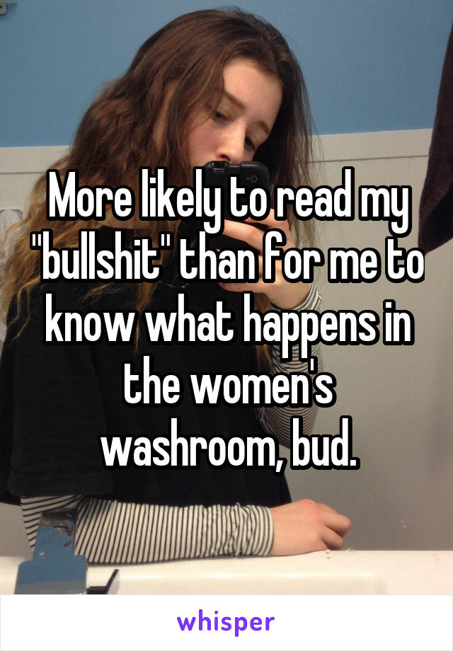 More likely to read my "bullshit" than for me to know what happens in the women's washroom, bud.