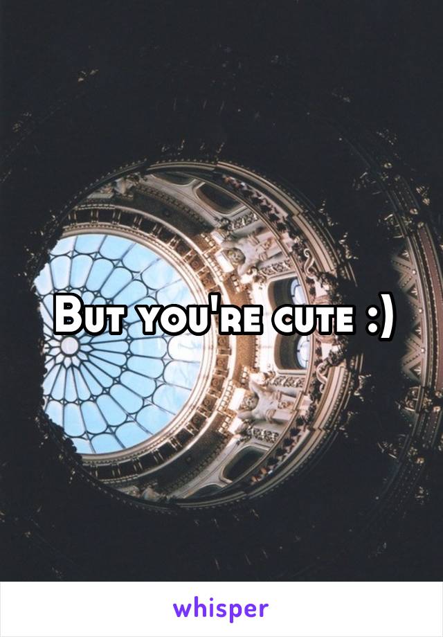 But you're cute :)