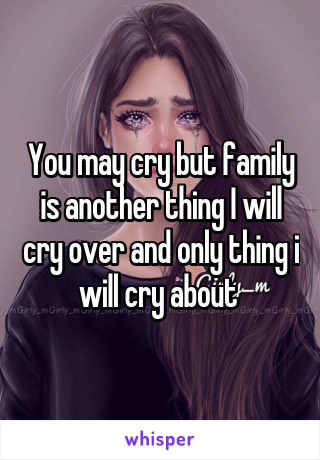 You may cry but family is another thing I will cry over and only thing i will cry about 