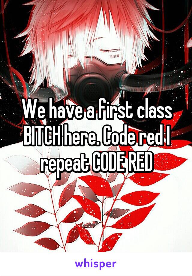 We have a first class BITCH here. Code red I repeat CODE RED