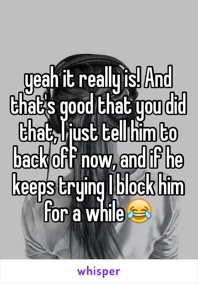 yeah it really is! And that's good that you did that, I just tell him to back off now, and if he keeps trying I block him for a while😂