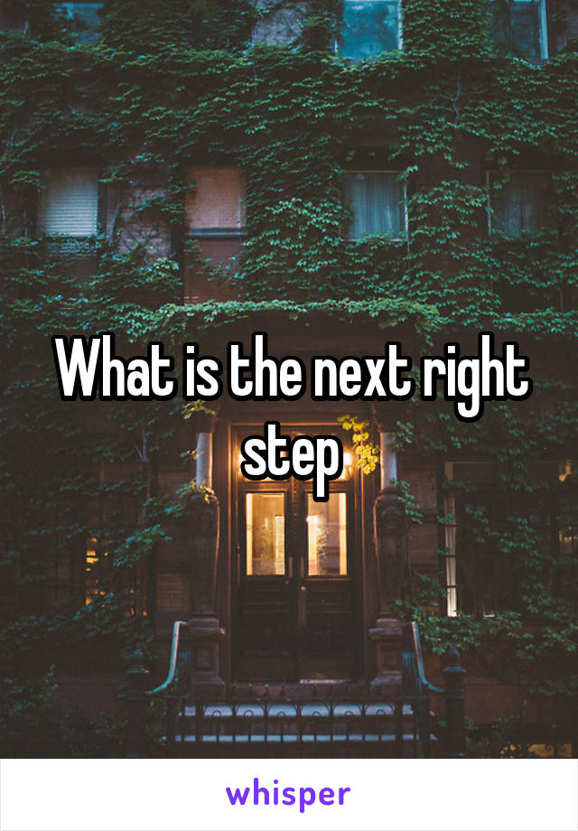 What is the next right step