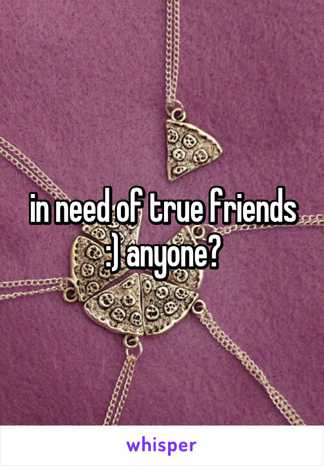 in need of true friends :) anyone?