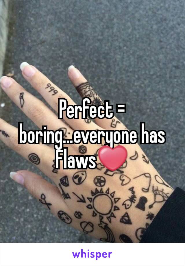 Perfect = boring...everyone has Flaws❤