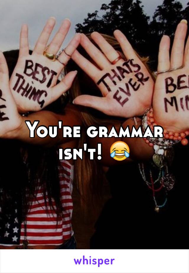 You're grammar isn't! 😂