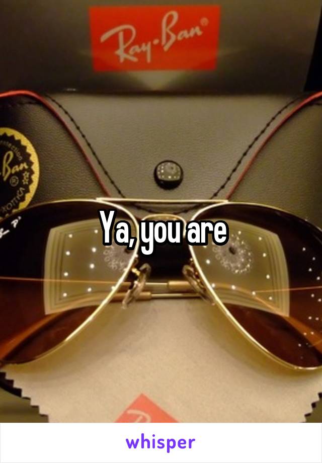 Ya, you are