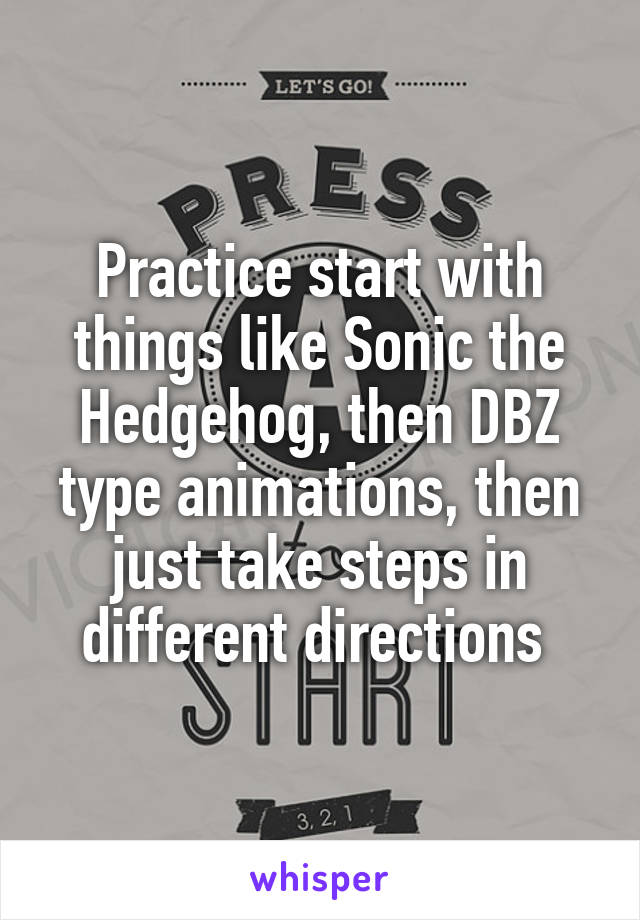 Practice start with things like Sonic the Hedgehog, then DBZ type animations, then just take steps in different directions 