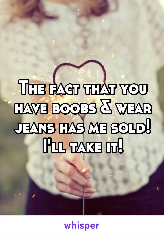 The fact that you have boobs & wear jeans has me sold!
I'll take it!