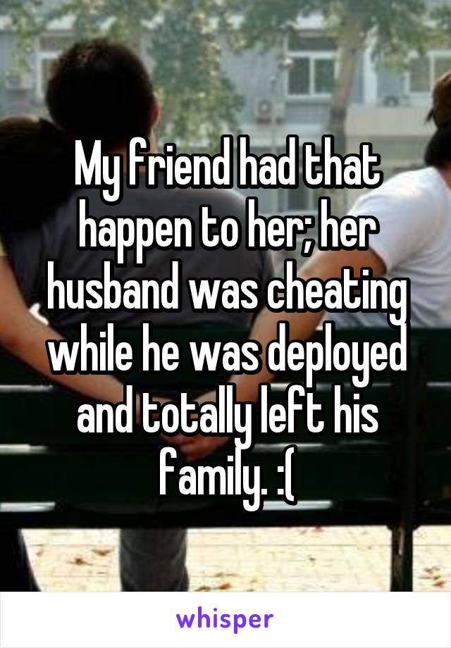 My friend had that happen to her; her husband was cheating while he was deployed and totally left his family. :(