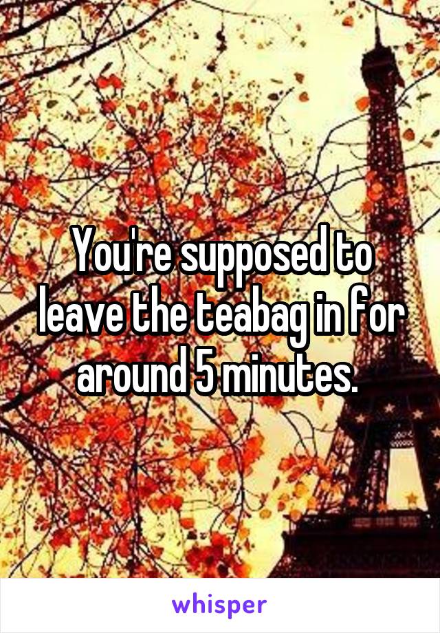 You're supposed to leave the teabag in for around 5 minutes. 