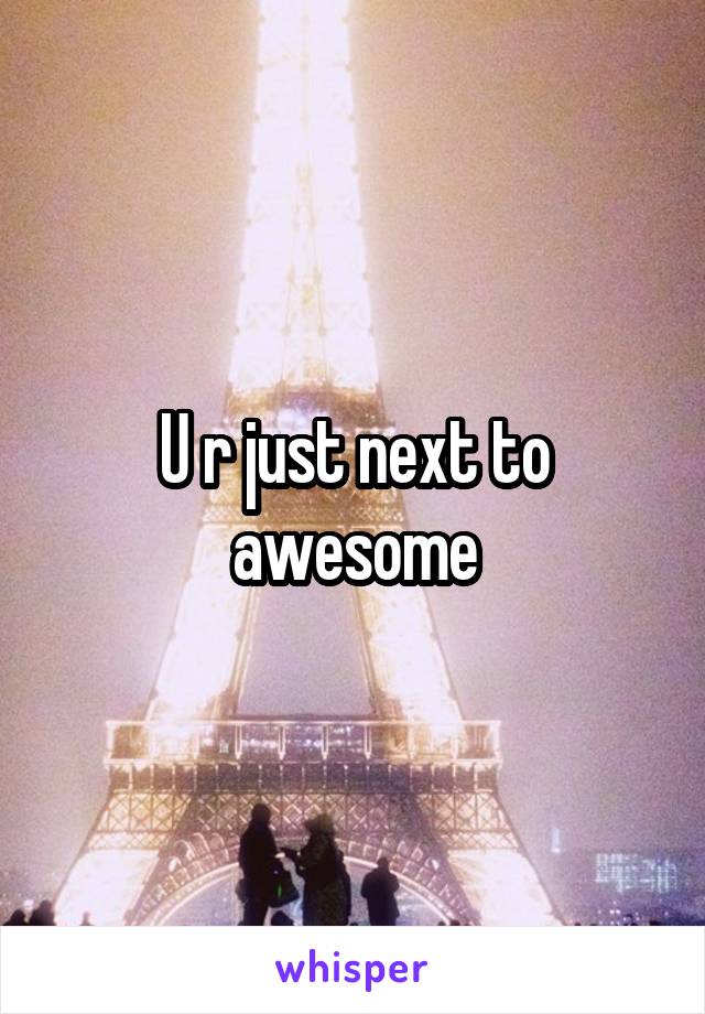 U r just next to awesome