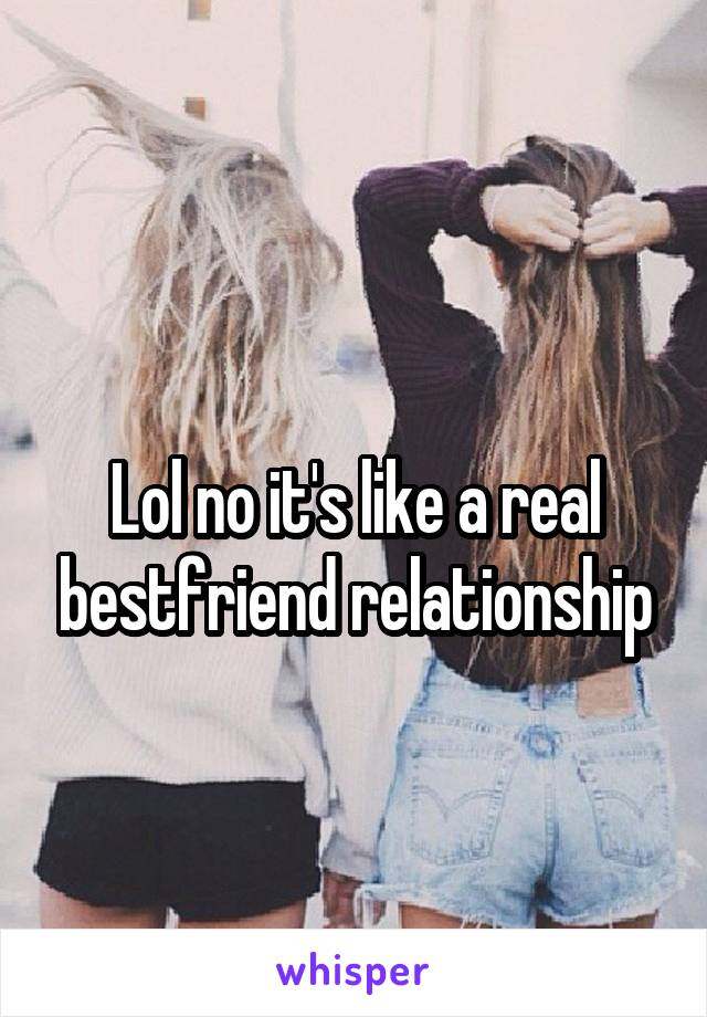 
Lol no it's like a real bestfriend relationship