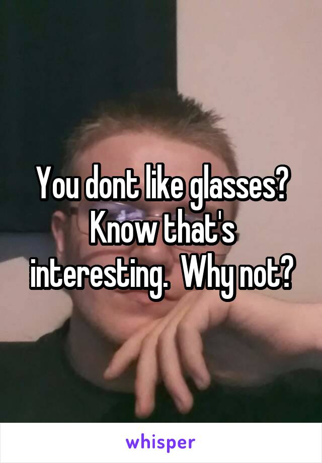 You dont like glasses? Know that's interesting.  Why not?