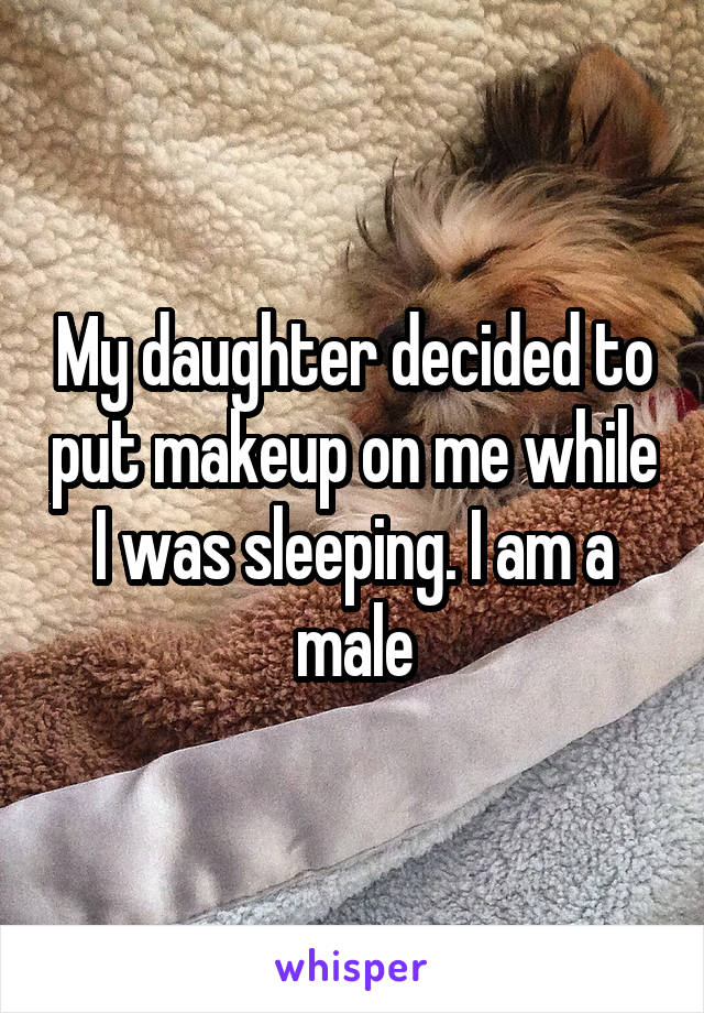 My daughter decided to put makeup on me while I was sleeping. I am a male