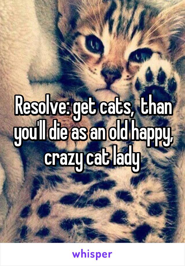 Resolve: get cats,  than you'll die as an old happy, crazy cat lady 