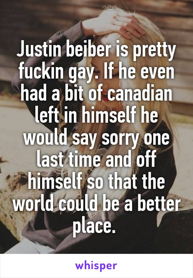 Justin beiber is pretty fuckin gay. If he even had a bit of canadian left in himself he would say sorry one last time and off himself so that the world could be a better place. 