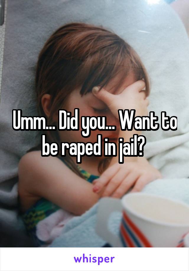 Umm... Did you... Want to be raped in jail? 