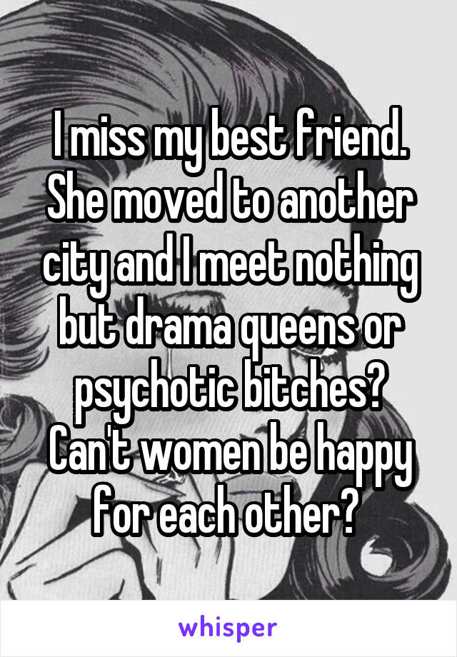 I miss my best friend. She moved to another city and I meet nothing but drama queens or psychotic bitches? Can't women be happy for each other? 