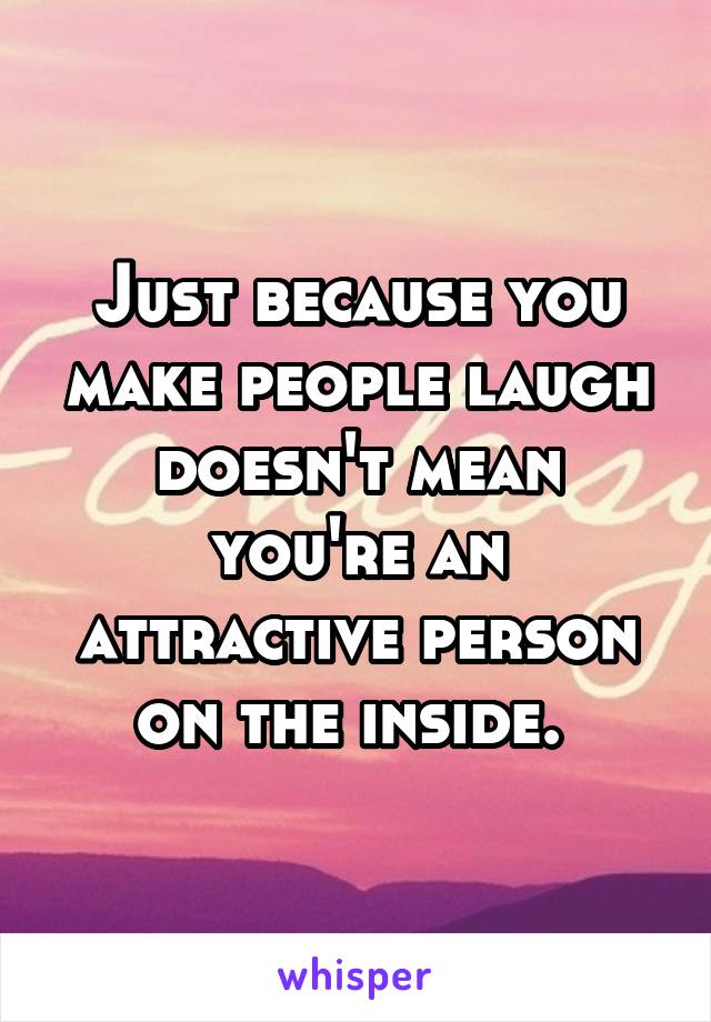 Just because you make people laugh doesn't mean you're an attractive person on the inside. 