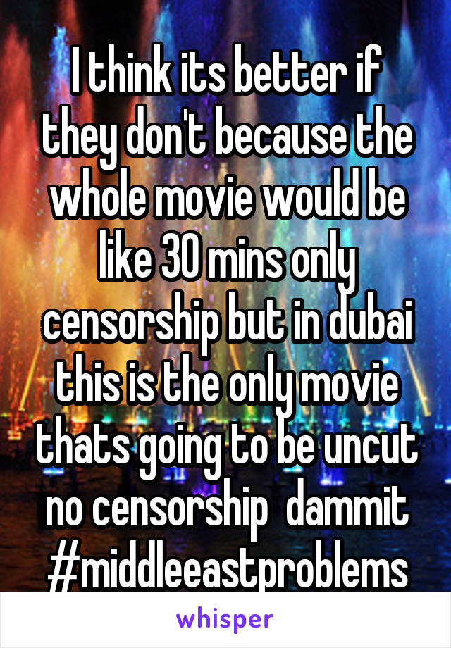 I think its better if they don't because the whole movie would be like 30 mins only censorship but in dubai this is the only movie thats going to be uncut no censorship  dammit
#middleeastproblems