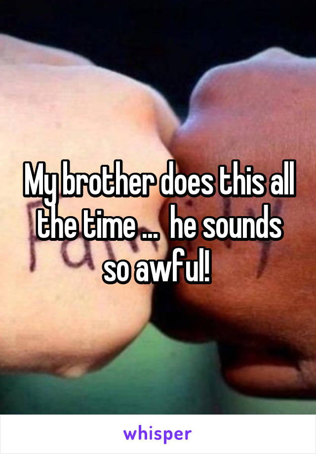 My brother does this all the time ...  he sounds so awful! 