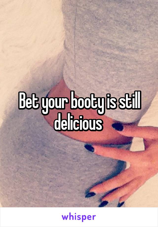 Bet your booty is still delicious 