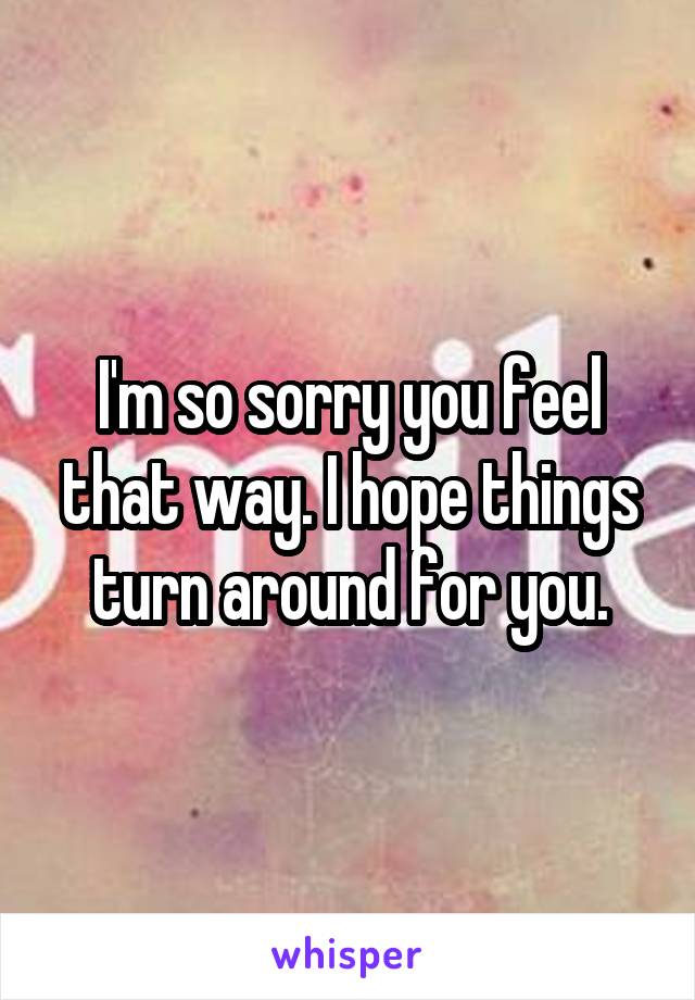 I'm so sorry you feel that way. I hope things turn around for you.