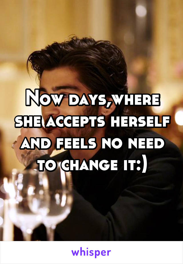 Now days,where she accepts herself and feels no need to change it:)