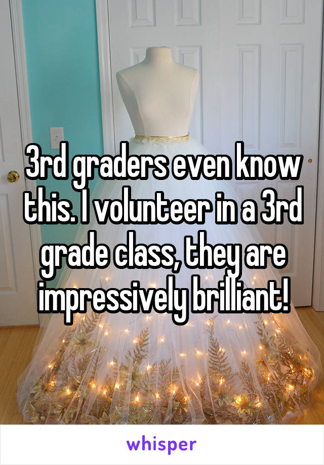3rd graders even know this. I volunteer in a 3rd grade class, they are impressively brilliant!
