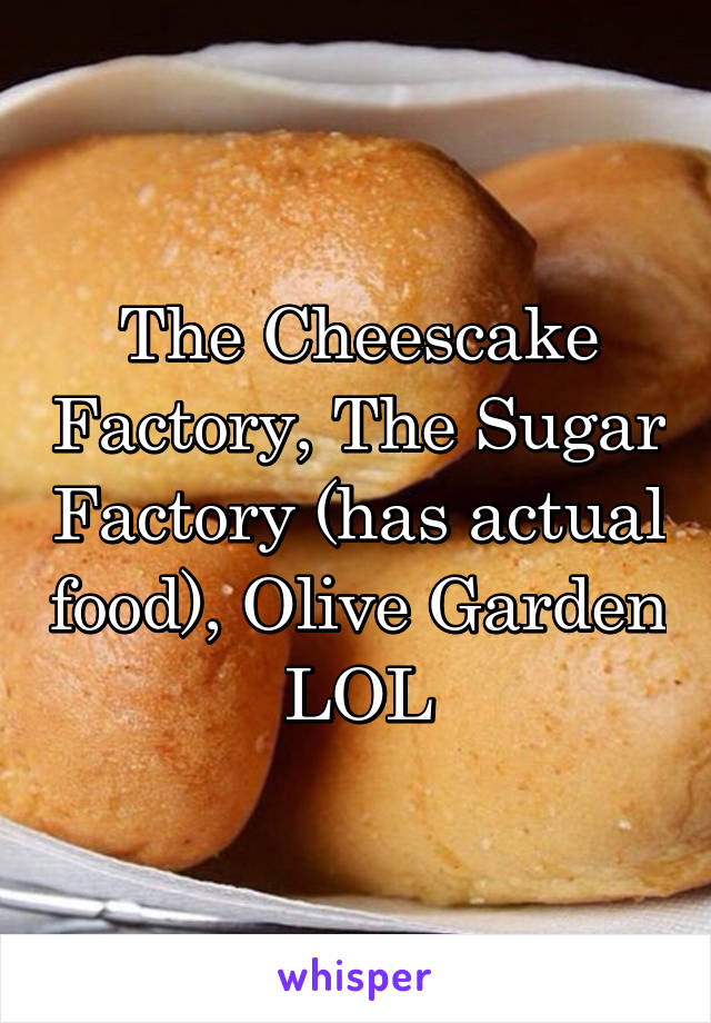 The Cheescake Factory, The Sugar Factory (has actual food), Olive Garden LOL