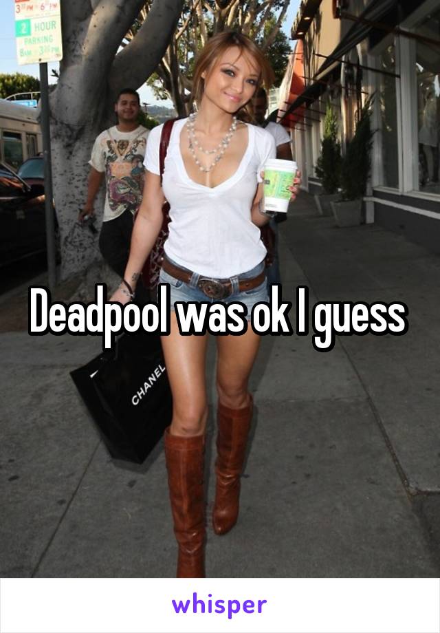 Deadpool was ok I guess 