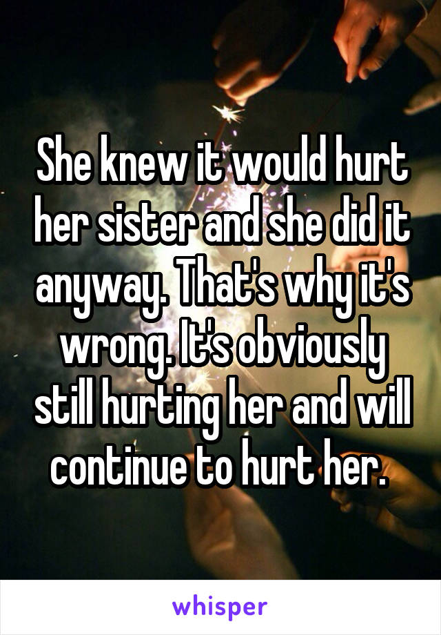 She knew it would hurt her sister and she did it anyway. That's why it's wrong. It's obviously still hurting her and will continue to hurt her. 