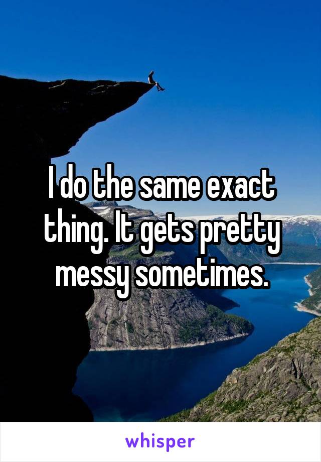 I do the same exact thing. It gets pretty messy sometimes.