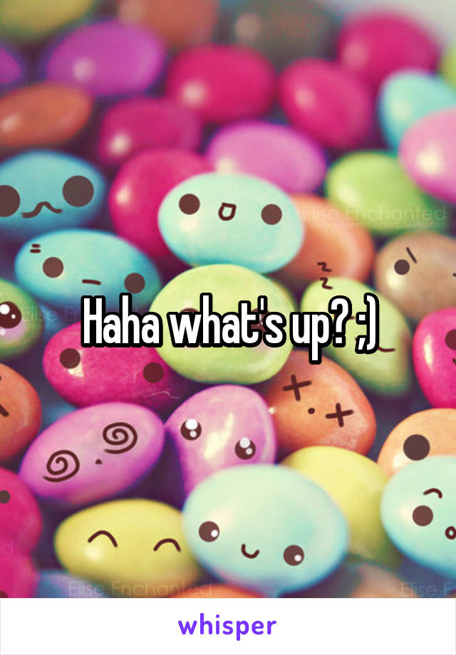 Haha what's up? ;)