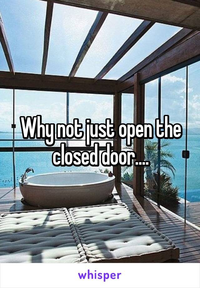 Why not just open the closed door....
