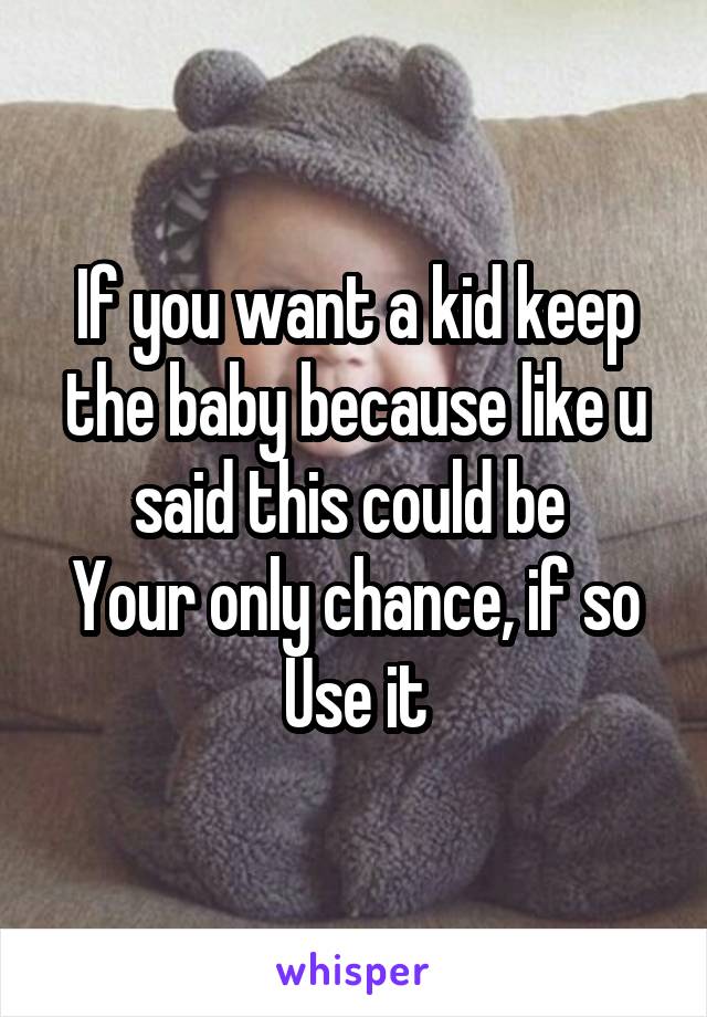 If you want a kid keep the baby because like u said this could be 
Your only chance, if so
Use it