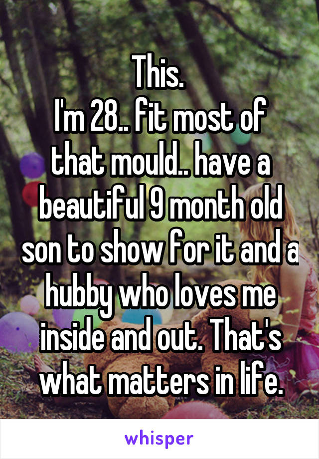 This. 
I'm 28.. fit most of that mould.. have a beautiful 9 month old son to show for it and a hubby who loves me inside and out. That's what matters in life.