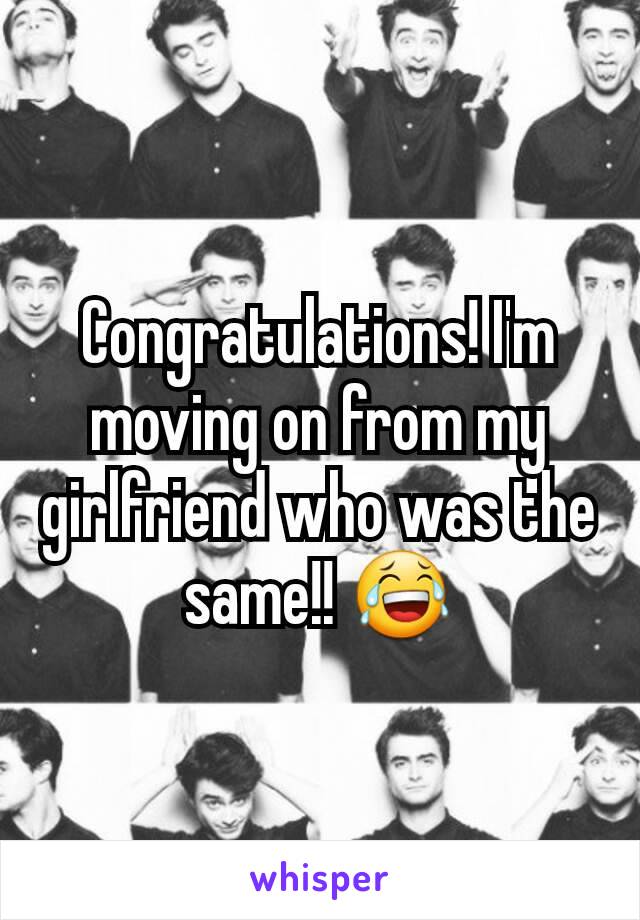Congratulations! I'm moving on from my girlfriend who was the same!! 😂