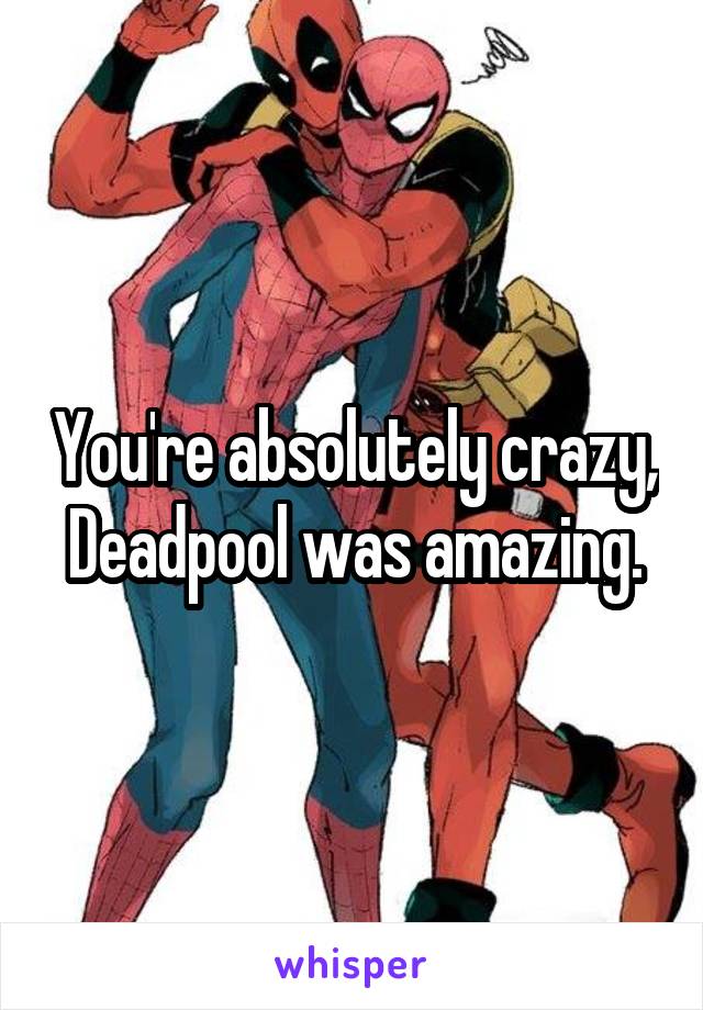 You're absolutely crazy, Deadpool was amazing.