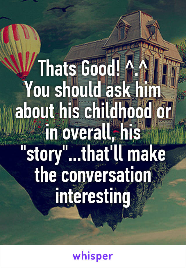 Thats Good! ^.^
You should ask him about his childhood or in overall, his "story"...that'll make the conversation interesting