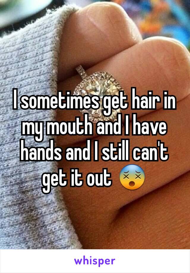 I sometimes get hair in my mouth and I have hands and I still can't get it out 😵