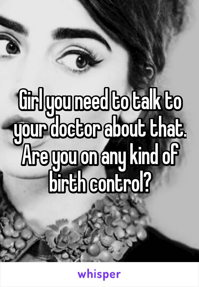 Girl you need to talk to your doctor about that. Are you on any kind of birth control?