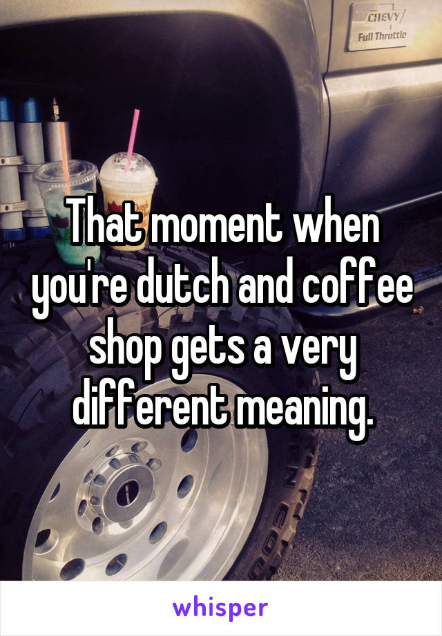 That moment when you're dutch and coffee shop gets a very different meaning.