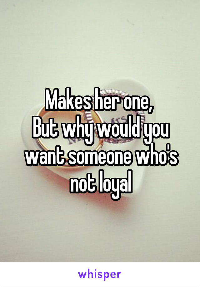Makes her one, 
But why would you want someone who's not loyal