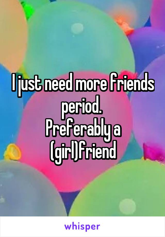 I just need more friends period. 
Preferably a (girl)friend