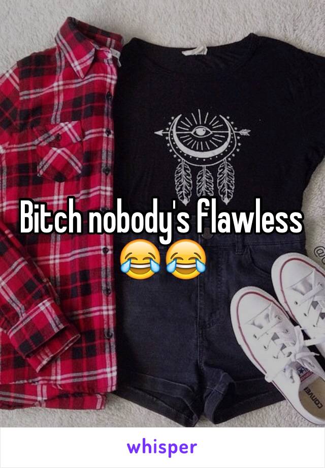 Bitch nobody's flawless 😂😂