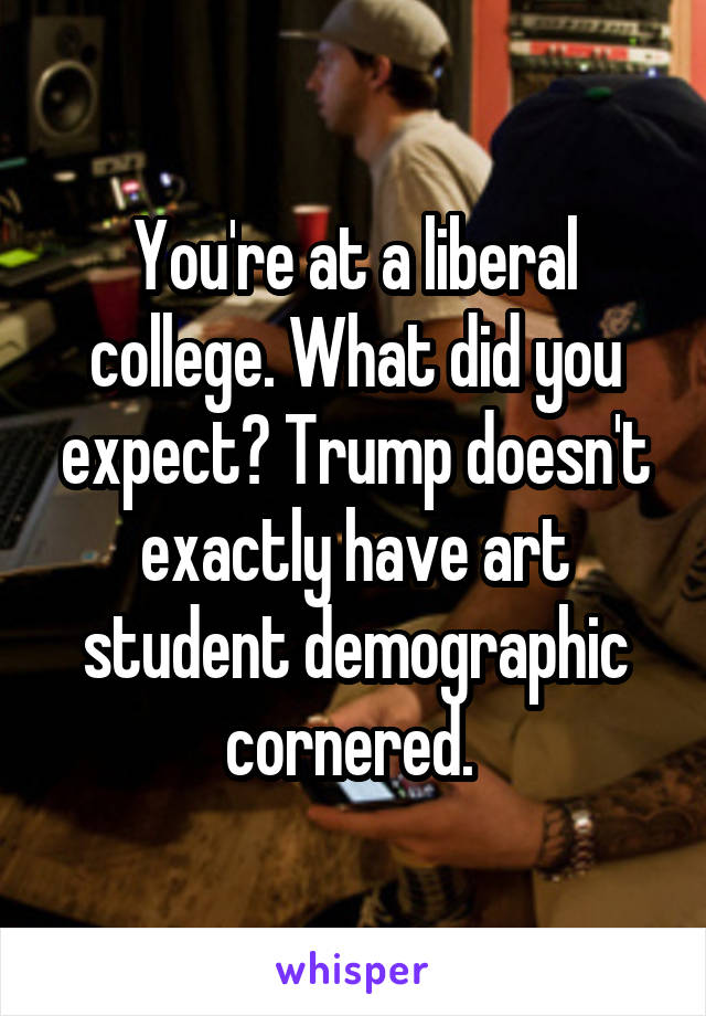 You're at a liberal college. What did you expect? Trump doesn't exactly have art student demographic cornered. 